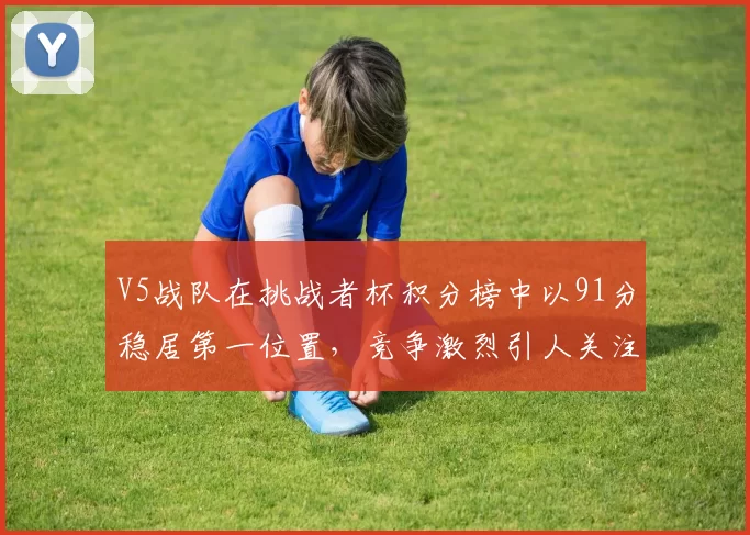 V5战队在挑战者杯积分榜中以91分稳居第一位置，竞争激烈引人关注