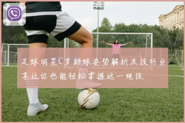 足球明星C罗颠球姿势解析及技巧分享让你也能轻松掌握这一绝技