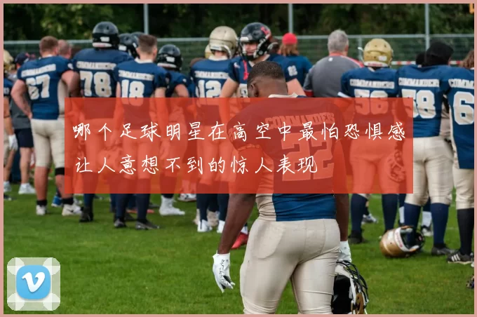 哪个足球明星在高空中最怕恐惧感让人意想不到的惊人表现