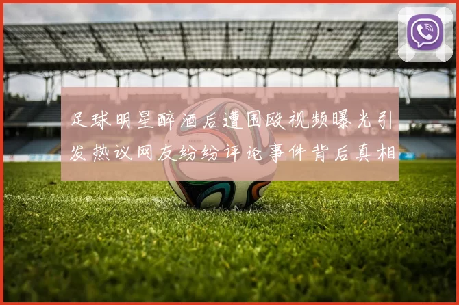 足球明星醉酒后遭围殴视频曝光引发热议网友纷纷评论事件背后真相