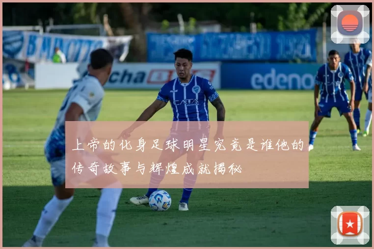 上帝的化身足球明星究竟是谁他的传奇故事与辉煌成就揭秘