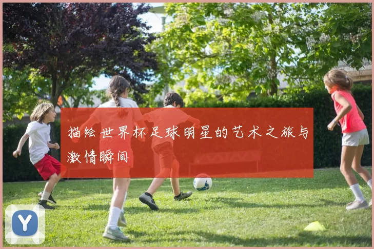 描绘世界杯足球明星的艺术之旅与激情瞬间