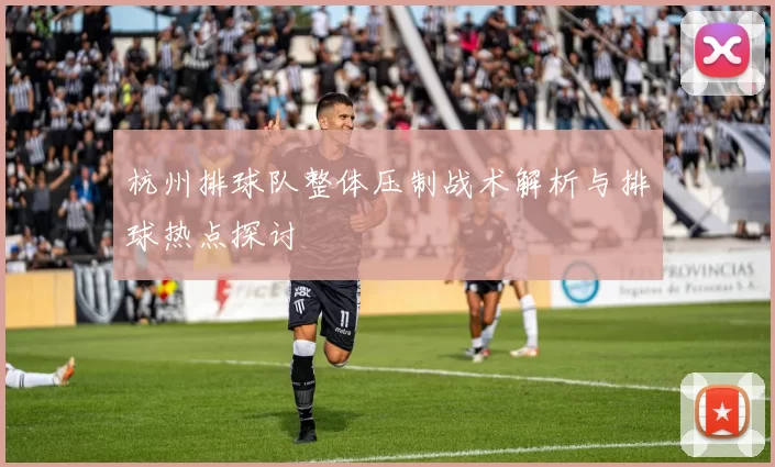 杭州排球队整体压制战术解析与排球热点探讨