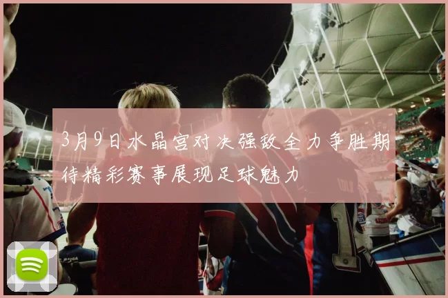 3月9日水晶宫对决强敌全力争胜期待精彩赛事展现足球魅力