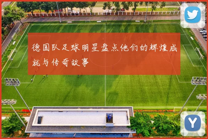 德国队足球明星盘点他们的辉煌成就与传奇故事