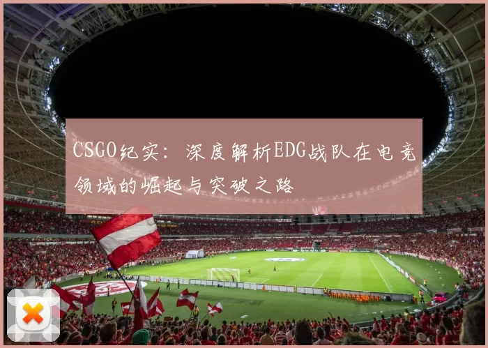 CSGO纪实：深度解析EDG战队在电竞领域的崛起与突破之路