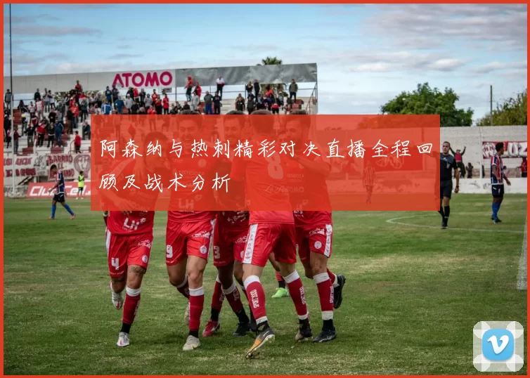 阿森纳与热刺精彩对决直播全程回顾及战术分析