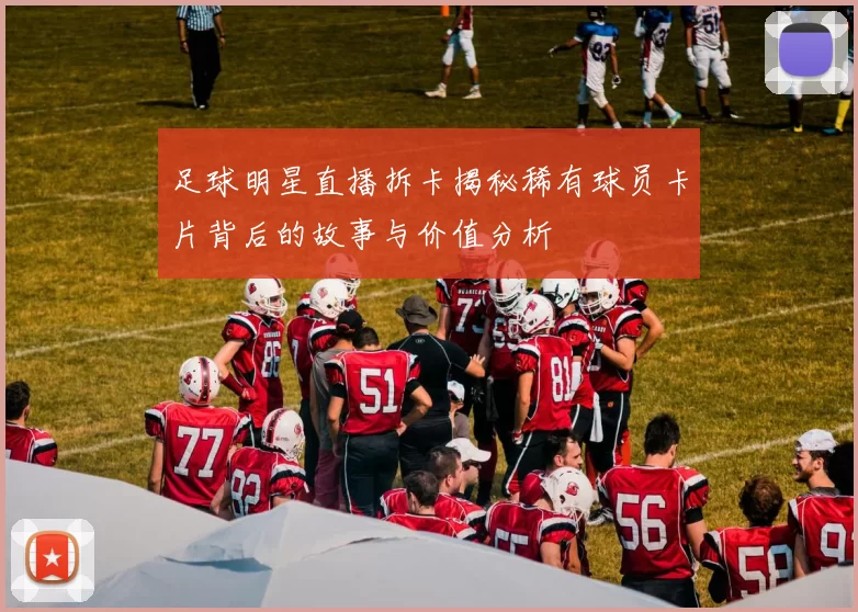足球明星直播拆卡揭秘稀有球员卡片背后的故事与价值分析