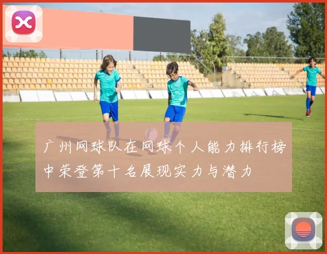 广州网球队在网球个人能力排行榜中荣登第十名展现实力与潜力