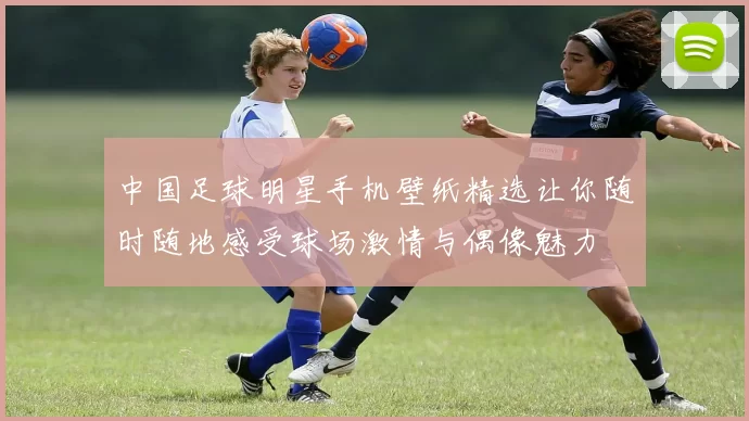 中国足球明星手机壁纸精选让你随时随地感受球场激情与偶像魅力