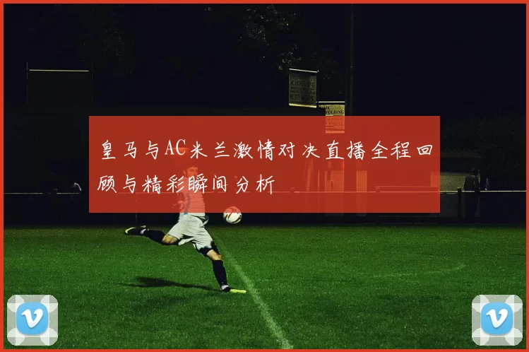 皇马与AC米兰激情对决直播全程回顾与精彩瞬间分析
