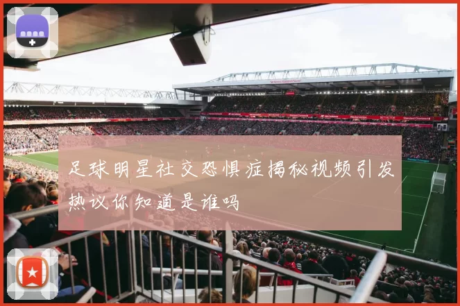 足球明星社交恐惧症揭秘视频引发热议你知道是谁吗
