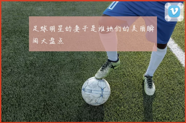 足球明星的妻子是谁她们的美丽瞬间大盘点