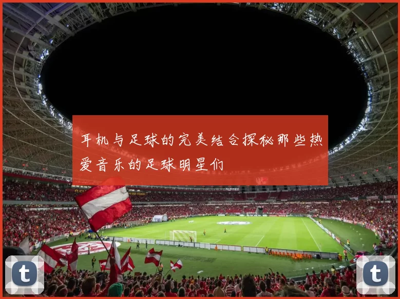 耳机与足球的完美结合探秘那些热爱音乐的足球明星们