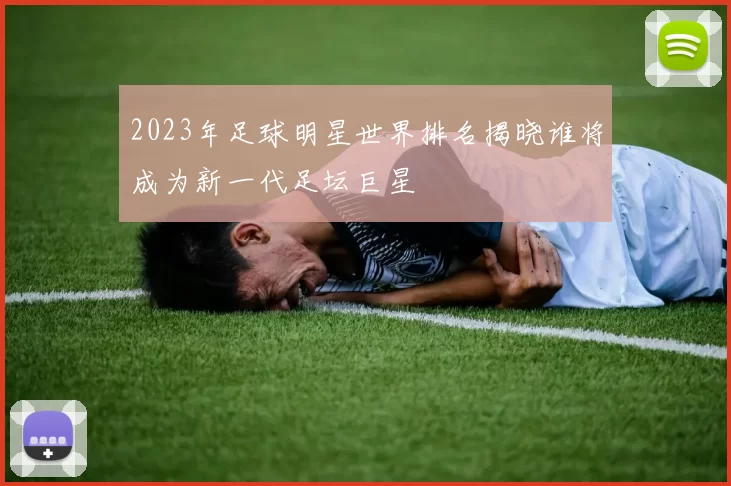 2023年足球明星世界排名揭晓谁将成为新一代足坛巨星