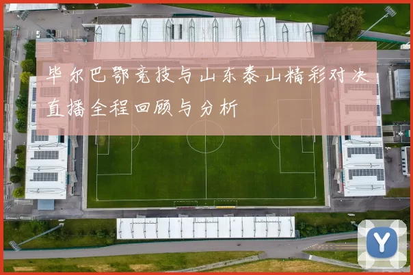 毕尔巴鄂竞技与山东泰山精彩对决直播全程回顾与分析