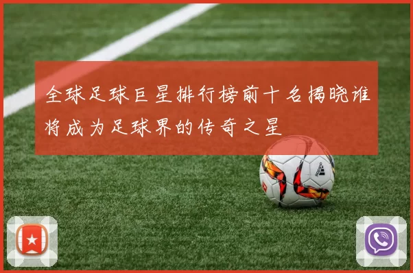 全球足球巨星排行榜前十名揭晓谁将成为足球界的传奇之星