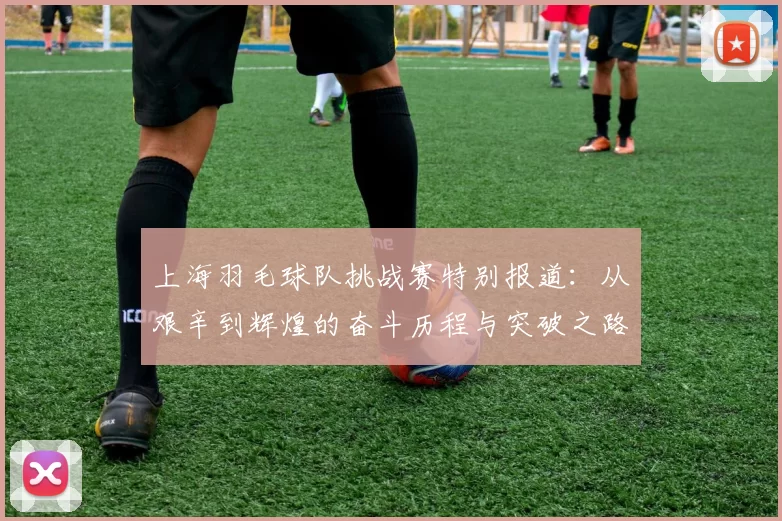 上海羽毛球队挑战赛特别报道：从艰辛到辉煌的奋斗历程与突破之路