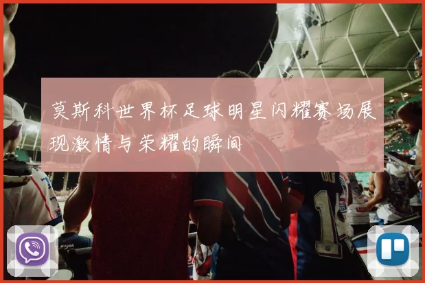 莫斯科世界杯足球明星闪耀赛场展现激情与荣耀的瞬间