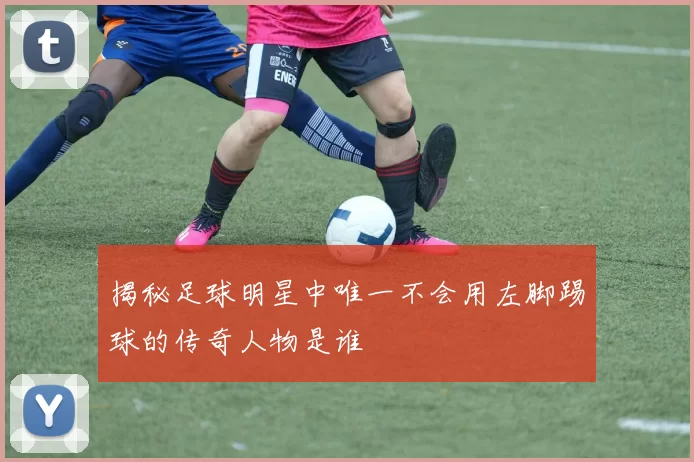 揭秘足球明星中唯一不会用左脚踢球的传奇人物是谁