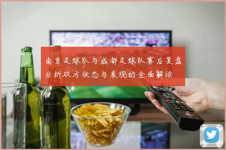 南京足球队与成都足球队赛后复盘分析双方状态与表现的全面解读