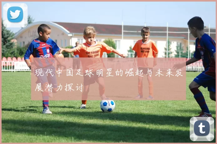 现代中国足球明星的崛起与未来发展潜力探讨