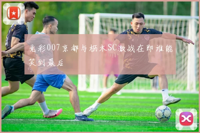 竞彩007京都与枥木SC激战在即谁能笑到最后