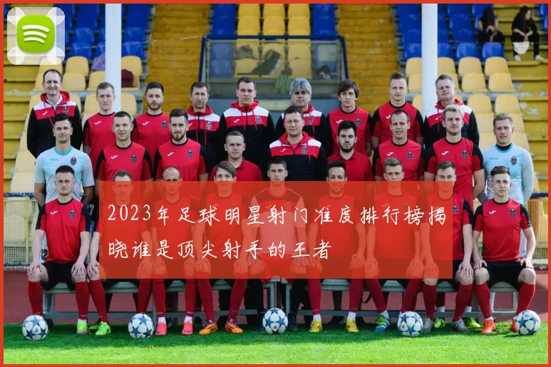2023年足球明星射门准度排行榜揭晓谁是顶尖射手的王者