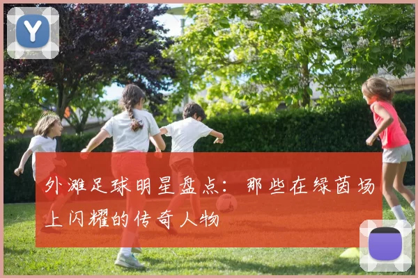 外滩足球明星盘点：那些在绿茵场上闪耀的传奇人物