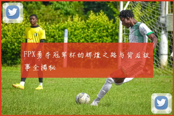 FPX勇夺冠军杯的辉煌之路与背后故事全揭秘