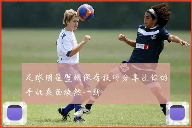 足球明星壁纸保存技巧分享让你的手机桌面焕然一新