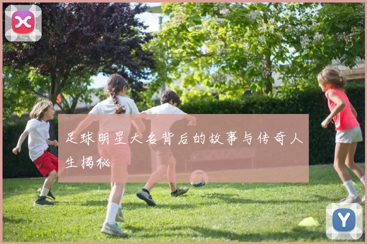 足球明星大名背后的故事与传奇人生揭秘