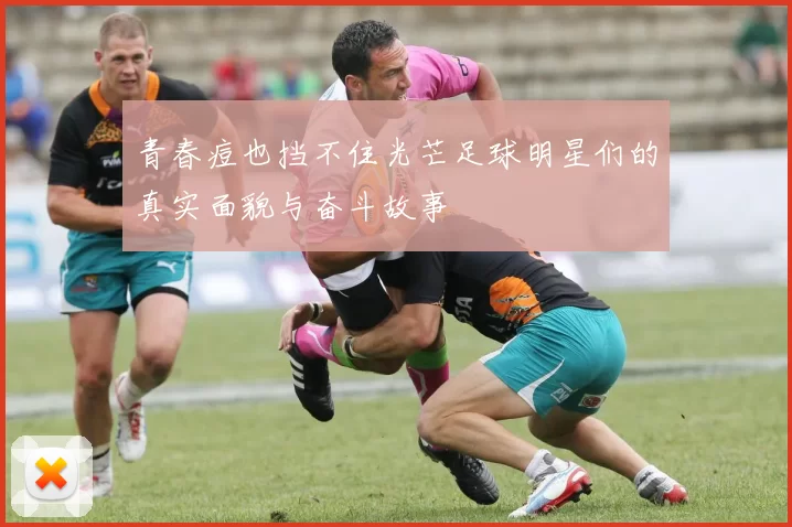 青春痘也挡不住光芒足球明星们的真实面貌与奋斗故事