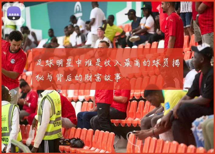 足球明星中谁是收入最高的球员揭秘与背后的财富故事