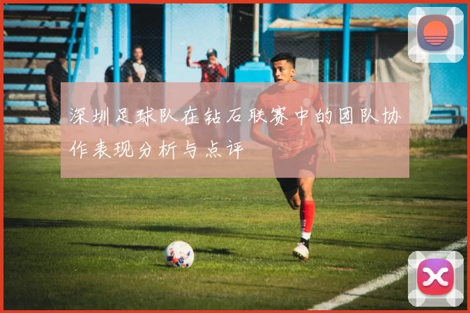 深圳足球队在钻石联赛中的团队协作表现分析与点评