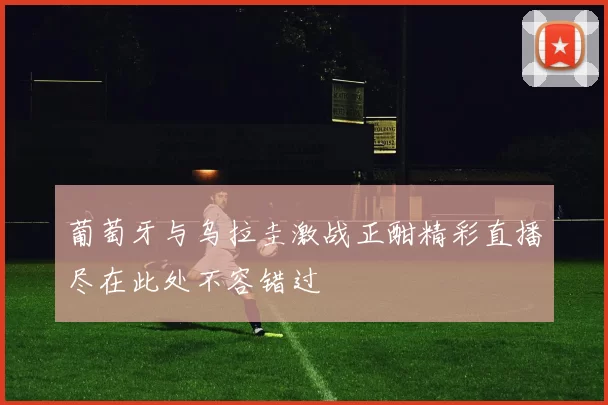 葡萄牙与乌拉圭激战正酣精彩直播尽在此处不容错过