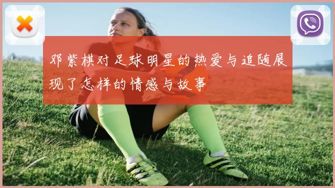 邓紫棋对足球明星的热爱与追随展现了怎样的情感与故事