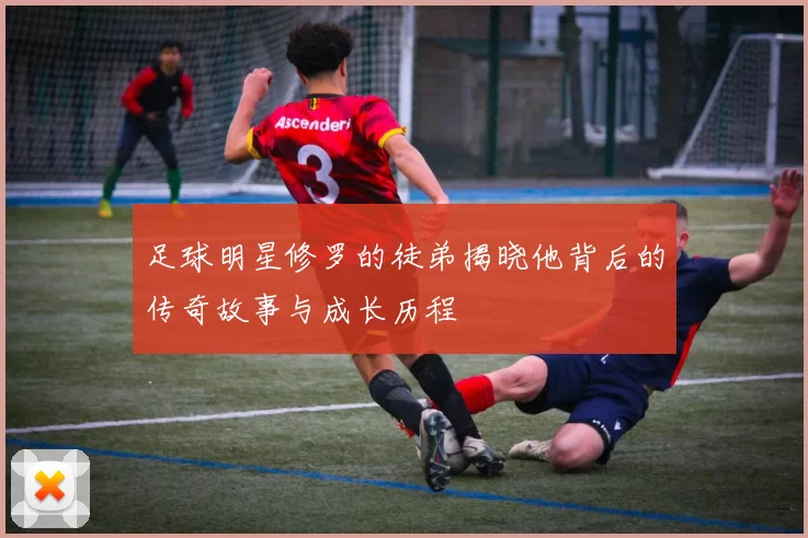 足球明星修罗的徒弟揭晓他背后的传奇故事与成长历程