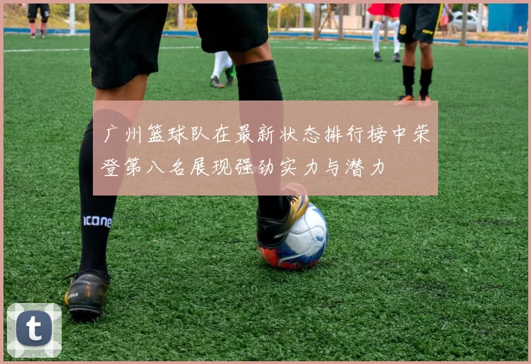广州篮球队在最新状态排行榜中荣登第八名展现强劲实力与潜力