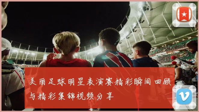 美丽足球明星表演赛精彩瞬间回顾与精彩集锦视频分享