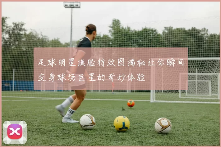 足球明星换脸特效图揭秘让你瞬间变身球场巨星的奇妙体验