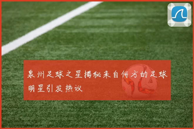 泉州足球之星揭秘来自何方的足球明星引发热议