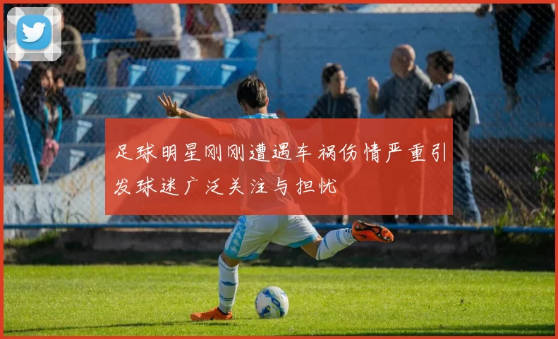 足球明星刚刚遭遇车祸伤情严重引发球迷广泛关注与担忧