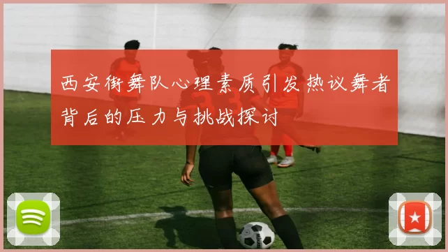西安街舞队心理素质引发热议舞者背后的压力与挑战探讨
