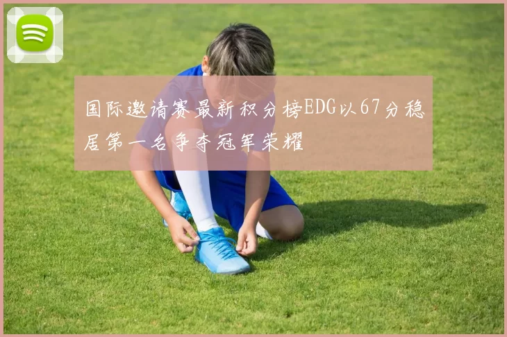 国际邀请赛最新积分榜EDG以67分稳居第一名争夺冠军荣耀