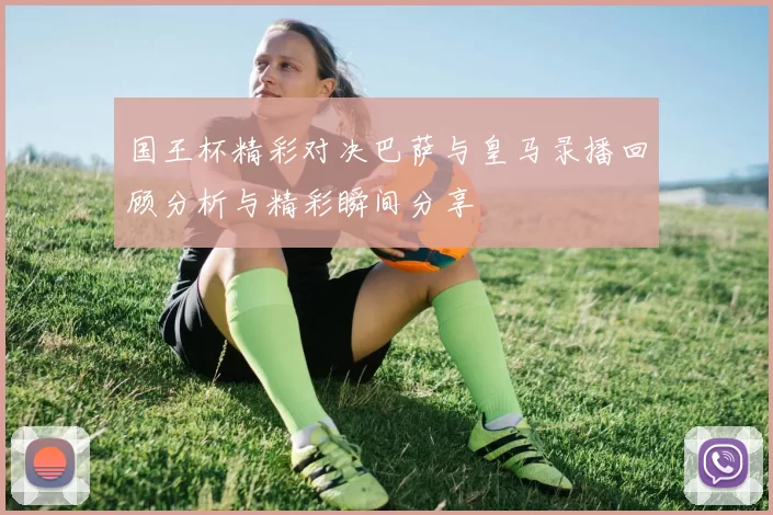 国王杯精彩对决巴萨与皇马录播回顾分析与精彩瞬间分享