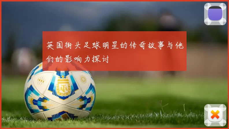 英国街头足球明星的传奇故事与他们的影响力探讨