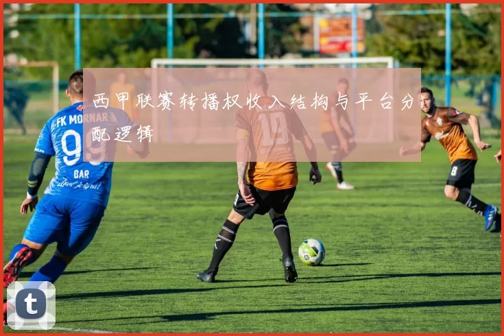 西甲联赛转播权收入结构与平台分配逻辑