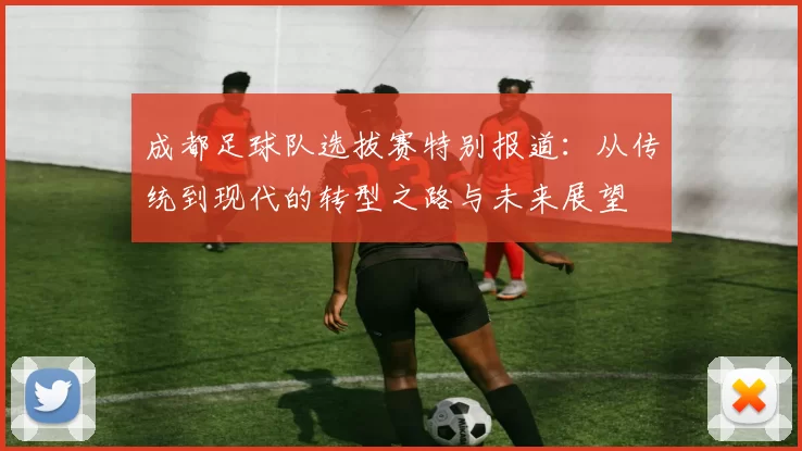 成都足球队选拔赛特别报道：从传统到现代的转型之路与未来展望