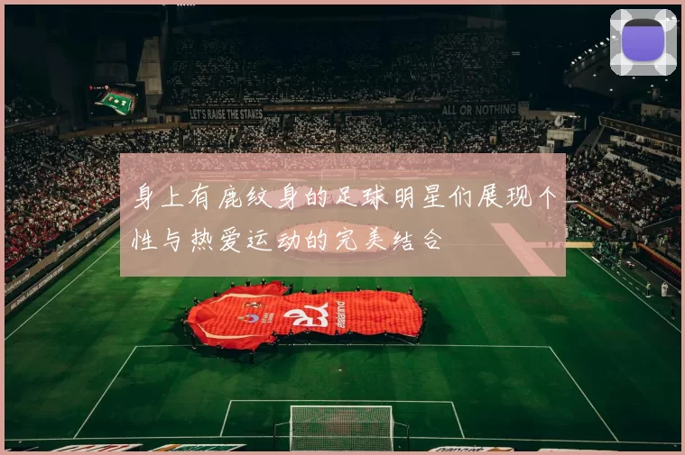 身上有鹿纹身的足球明星们展现个性与热爱运动的完美结合